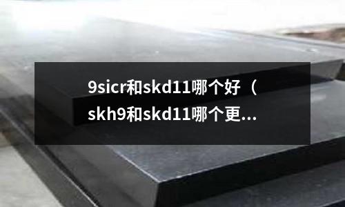 9sicr和skd11哪個好（skh9和skd11哪個更耐磨）