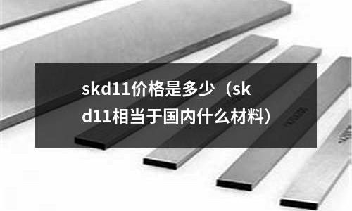 skd11價格是多少（skd11相當于國內什么材料）