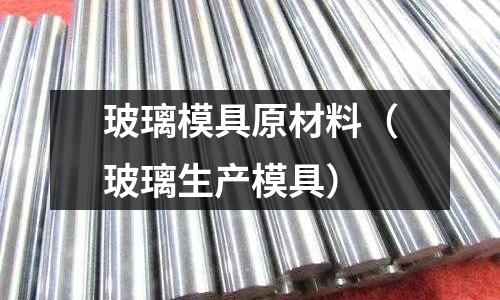 玻璃模具原材料（玻璃生產(chǎn)模具）