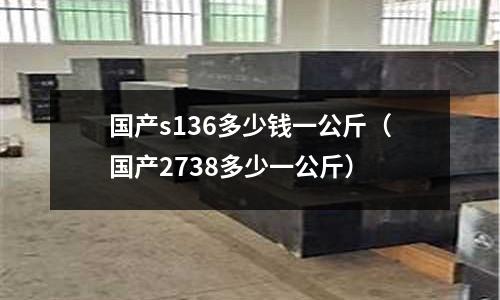 國產s136多少錢一公斤（國產2738多少一公斤）