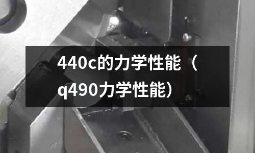 440c的力學(xué)性能（q490力學(xué)性能）