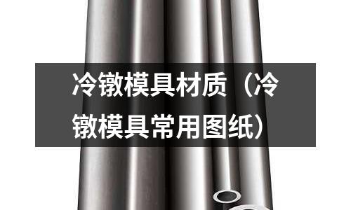 冷鐓模具材質（冷鐓模具常用圖紙）