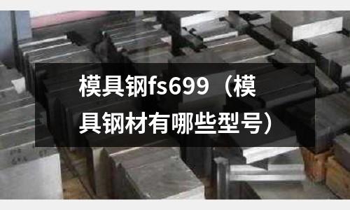 模具鋼fs699（模具鋼材有哪些型號）