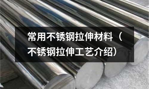 常用不銹鋼拉伸材料(不銹鋼拉伸工藝介紹)