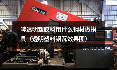 啤透明塑膠料用什么鋼材做模具（透明塑料鋼瓦效果圖）