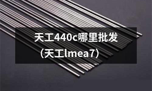 天工440c哪里批發(天工lmea7)
