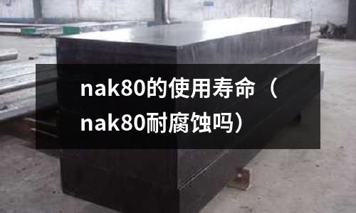 nak80的使用壽命(nak80耐腐蝕嗎)