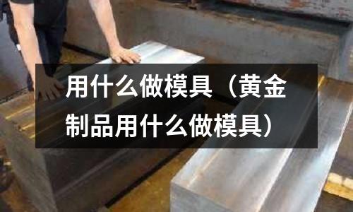 用什么做模具（黃金制品用什么做模具）