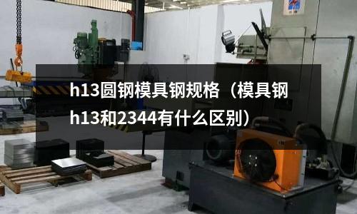 h13圓鋼模具鋼規格（模具鋼h13和2344有什么區別）