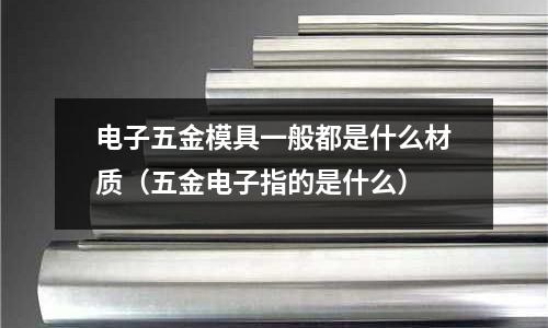 電子五金模具一般都是什么材質（五金電子指的是什么）
