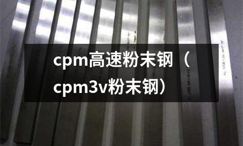 cpm高速粉末鋼(cpm3v粉末鋼)