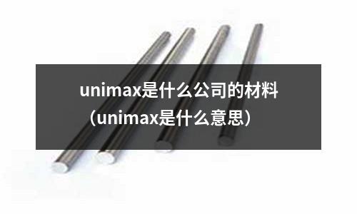 unimax是什么公司的材料（unimax是什么意思）
