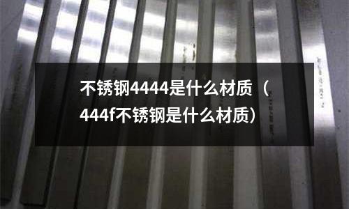 不銹鋼4444是什么材質（444f不銹鋼是什么材質）