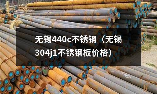 無(wú)錫440c不銹鋼（無(wú)錫304j1不銹鋼板價(jià)格）