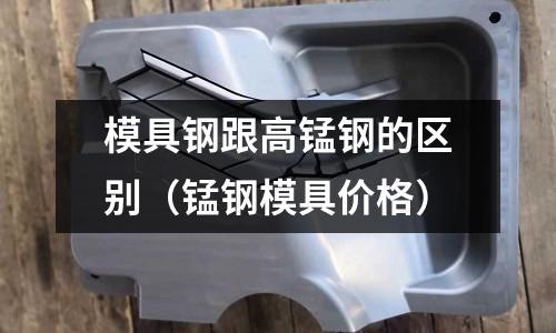 模具鋼跟高錳鋼的區(qū)別(錳鋼模具價(jià)格)