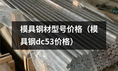 模具鋼材型號價格（模具鋼dc53價格）