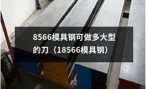 8566模具鋼可做多大型的刀(18566模具鋼)