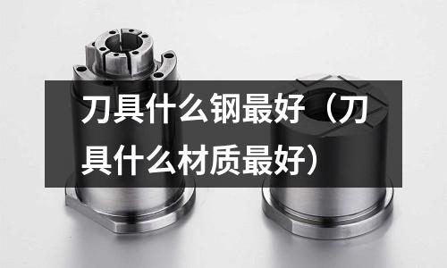 刀具什么鋼最好(刀具什么材質(zhì)最好)