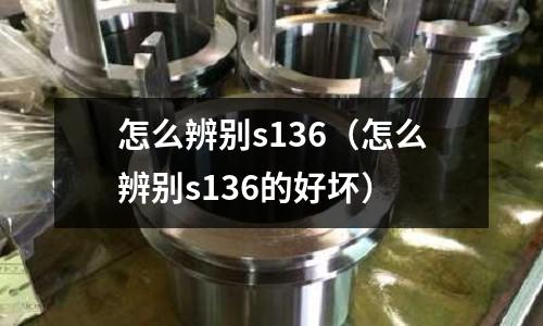 怎么辨別s136（怎么辨別s136的好壞）