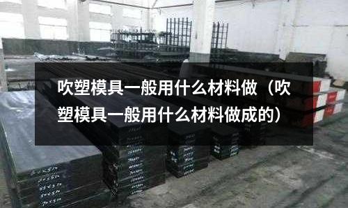 吹塑模具一般用什么材料做(吹塑模具一般用什么材料做成的)