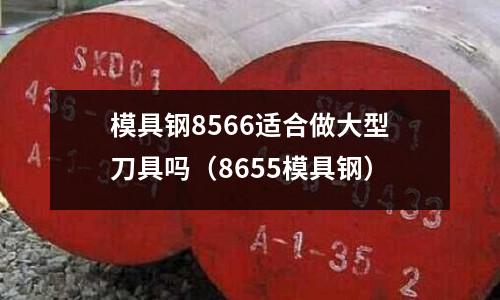 模具鋼8566適合做大型刀具嗎（8655模具鋼）
