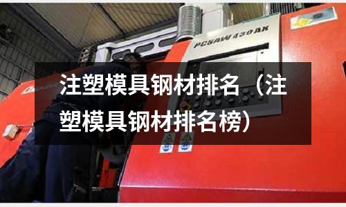 注塑模具鋼材排名(注塑模具鋼材排名榜)