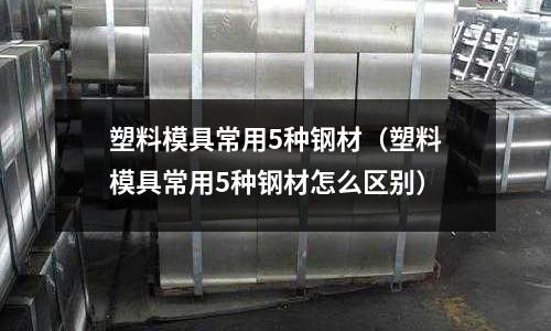 塑料模具常用5種鋼材（塑料模具常用5種鋼材怎么區別）