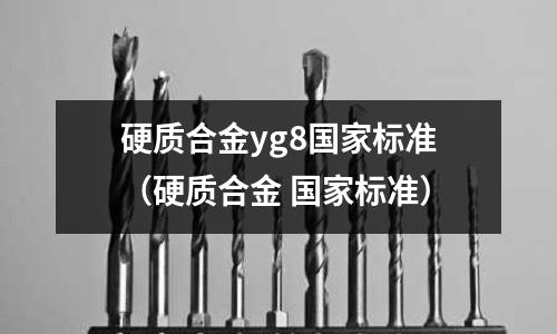 硬質(zhì)合金yg8國(guó)家標(biāo)準(zhǔn)（硬質(zhì)合金 國(guó)家標(biāo)準(zhǔn)）