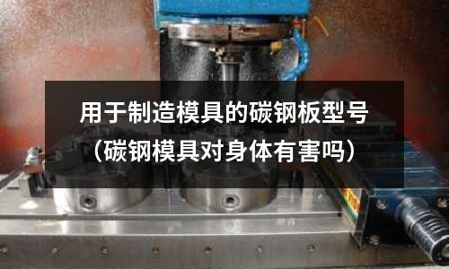 用于制造模具的碳鋼板型號（碳鋼模具對身體有害嗎）
