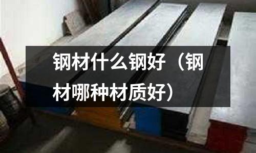 鋼材什么鋼好（鋼材哪種材質好）