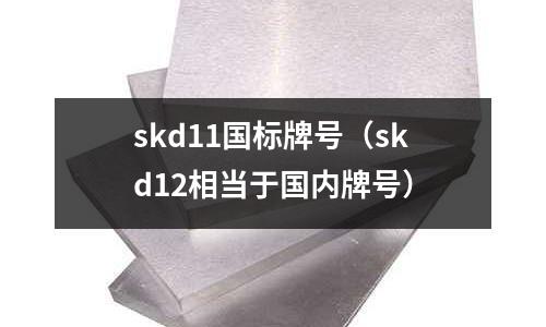 skd11國標牌號（skd12相當于國內(nèi)牌號）