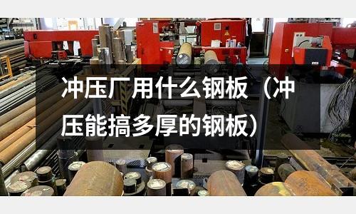 沖壓廠用什么鋼板（沖壓能搞多厚的鋼板）