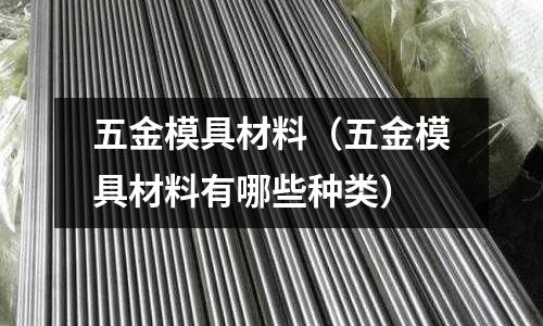 五金模具材料（五金模具材料有哪些種類）