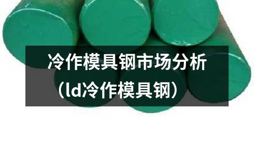 冷作模具鋼市場(chǎng)分析(ld冷作模具鋼)