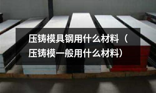 壓鑄模具鋼用什么材料(壓鑄模一般用什么材料)