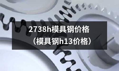 2738h模具鋼價格(模具鋼h13價格)
