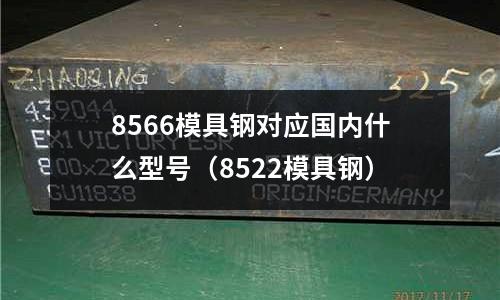 8566模具鋼對應(yīng)國內(nèi)什么型號（8522模具鋼）