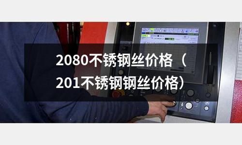 2080不銹鋼絲價格(201不銹鋼鋼絲價格)