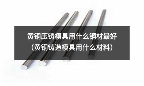 黃銅壓鑄模具用什么鋼材最好(黃銅鑄造模具用什么材料)