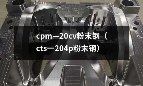 cpm—20cv粉末鋼（cts一204p粉末鋼）