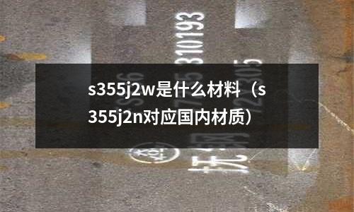 s355j2w是什么材料（s355j2n對應國內材質）