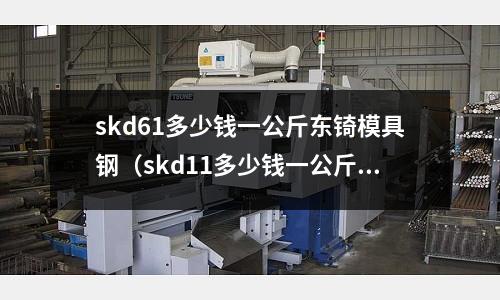 skd61多少錢一公斤東锜模具鋼(skd11多少錢一公斤 東锜模具鋼)