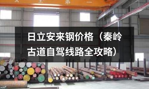 日立安來鋼價格（秦嶺古道自駕線路全攻略）