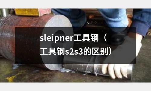 sleipner工具鋼（工具鋼s2s3的區別）