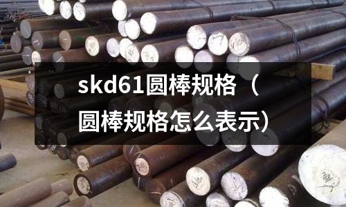skd61圓棒規(guī)格(圓棒規(guī)格怎么表示)