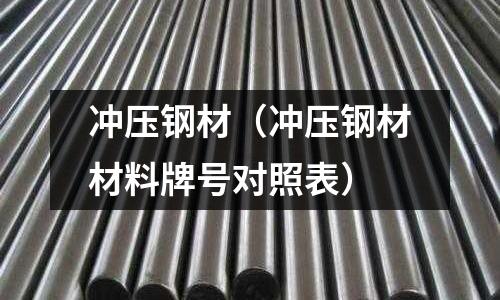 沖壓鋼材（沖壓鋼材材料牌號(hào)對(duì)照表）