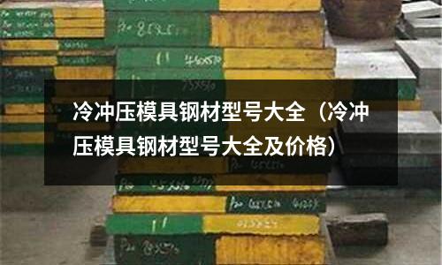 冷沖壓模具鋼材型號(hào)大全（冷沖壓模具鋼材型號(hào)大全及價(jià)格）
