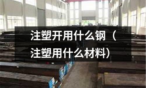 注塑開用什么鋼（注塑用什么材料）