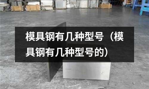 模具鋼有幾種型號（模具鋼有幾種型號的）