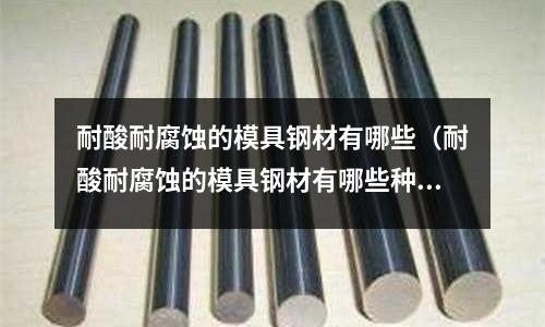 耐酸耐腐蝕的模具鋼材有哪些（耐酸耐腐蝕的模具鋼材有哪些種類）